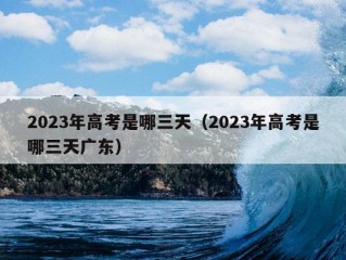 2023年高考是哪三天（2023年高考是哪三天广东）