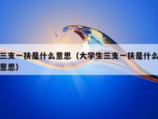 三支一扶是什么意思（大学生三支一扶是什么意思）