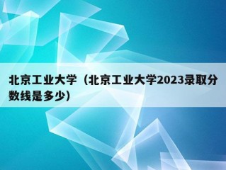 北京工业大学（北京工业大学2023录取分数线是多少）