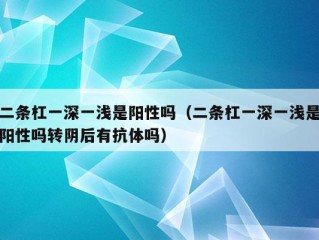 二条杠一深一浅是阳性吗（二条杠一深一浅是阳性吗转阴后有抗体吗）