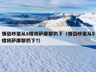 情侣吵架从8楼将萨摩耶扔下（情侣吵架从8楼将萨摩耶扔下7）