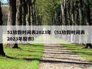 51放假时间表2023年（51放假时间表2023年股市）