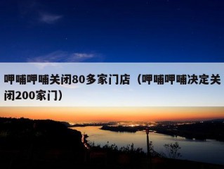 呷哺呷哺关闭80多家门店（呷哺呷哺决定关闭200家门）