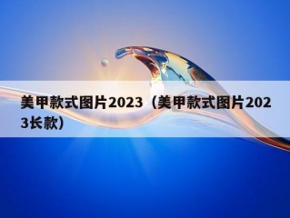 美甲款式图片2023（美甲款式图片2023长款）