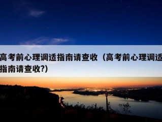 高考前心理调适指南请查收（高考前心理调适指南请查收?）