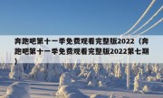 奔跑吧第十一季免费观看完整版2022（奔跑吧第十一季免费观看完整版2022第七期）