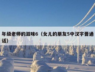 年级老师的滋味6（女儿的朋友5中汉字晋通话）