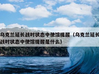 乌克兰延长战时状态中使馆提醒（乌克兰延长战时状态中使馆提醒是什么）