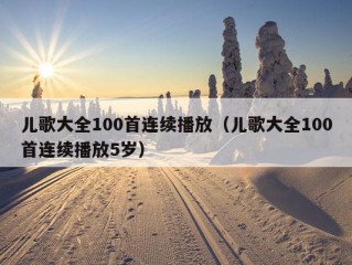 儿歌大全100首连续播放（儿歌大全100首连续播放5岁）