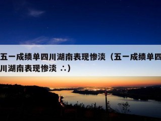 五一成绩单四川湖南表现惨淡（五一成绩单四川湖南表现惨淡 ∴）