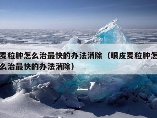 麦粒肿怎么治最快的办法消除（眼皮麦粒肿怎么治最快的办法消除）