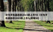 华为手机最新款2023新上市5G（华为手机最新款2023新上市5g荣耀90）