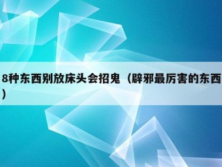 8种东西别放床头会招鬼（辟邪最厉害的东西）