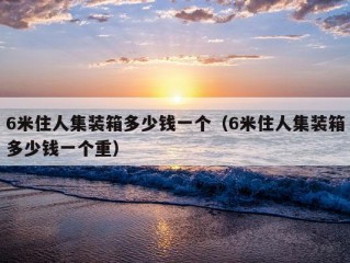 6米住人集装箱多少钱一个（6米住人集装箱多少钱一个重）