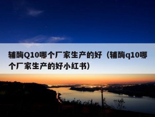 辅酶Q10哪个厂家生产的好（辅酶q10哪个厂家生产的好小红书）