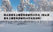 阻止游客车上睡觉导游被罚10万元（阻止游客车上睡觉导游被罚10万元犯法吗）