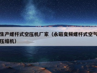 生产螺杆式空压机厂家（永磁变频螺杆式空气压缩机）