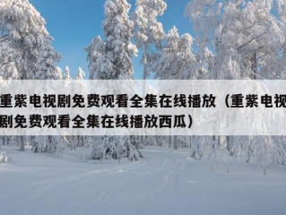 重紫电视剧免费观看全集在线播放（重紫电视剧免费观看全集在线播放西瓜）