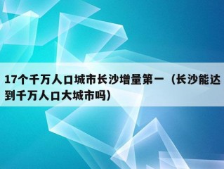 17个千万人口城市长沙增量第一（长沙能达到千万人口大城市吗）