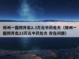 郑州一医院开出2.3万元中药处方（郑州一医院开出23万元中药处方 存在问题）