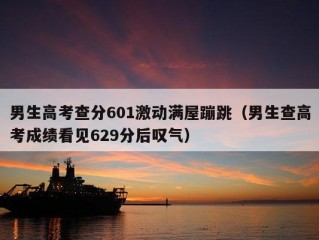 男生高考查分601激动满屋蹦跳（男生查高考成绩看见629分后叹气）