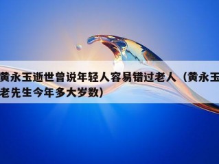 黄永玉逝世曾说年轻人容易错过老人（黄永玉老先生今年多大岁数）