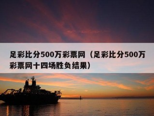 足彩比分500万彩票网（足彩比分500万彩票网十四场胜负结果）