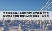 中央国家机关人员编制按5%比例精减（中央国家机关人员编制按5%比例精减是什么意思）