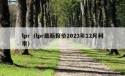 lpr（lpr最新报价2023年12月利率）