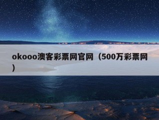 okooo澳客彩票网官网（500万彩票网）