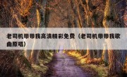 老司机带带我高清精彩免费（老司机带带我歌曲原唱）