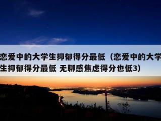 恋爱中的大学生抑郁得分最低（恋爱中的大学生抑郁得分最低 无聊感焦虑得分也低3）