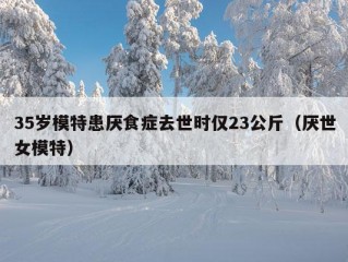 35岁模特患厌食症去世时仅23公斤（厌世女模特）