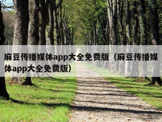 麻豆传播媒体app大全免费版（麻豆传播媒体app大全免费版）