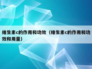 维生素c的作用和功效（维生素c的作用和功效和用量）