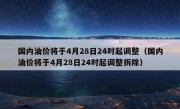 国内油价将于4月28日24时起调整（国内油价将于4月28日24时起调整拆除）