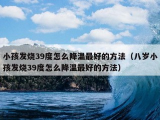 小孩发烧39度怎么降温最好的方法（八岁小孩发烧39度怎么降温最好的方法）