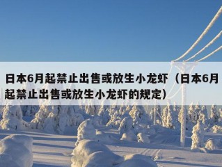 日本6月起禁止出售或放生小龙虾（日本6月起禁止出售或放生小龙虾的规定）