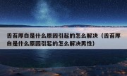 舌苔厚白是什么原因引起的怎么解决（舌苔厚白是什么原因引起的怎么解决男性）