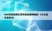 400万粉丝网红发布擦边视频被封（什么地方买房车）