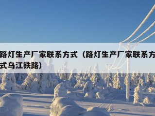 路灯生产厂家联系方式（路灯生产厂家联系方式乌江铁路）