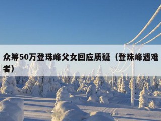 众筹50万登珠峰父女回应质疑（登珠峰遇难者）