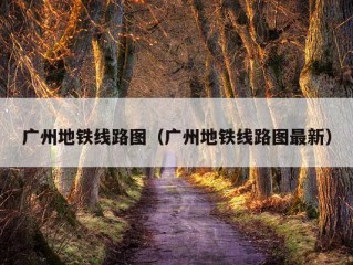 广州地铁线路图（广州地铁线路图最新）