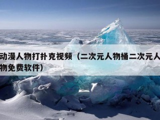 动漫人物打扑克视频（二次元人物桶二次元人物免费软件）