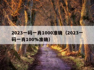 2023一码一肖1000准确（2023一码一肖100%准确）