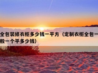 全包装修衣柜多少钱一平方（定制衣柜全包一般一个平多少钱）