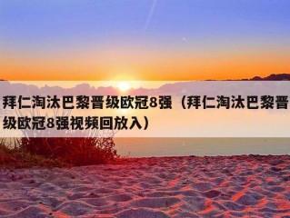 拜仁淘汰巴黎晋级欧冠8强（拜仁淘汰巴黎晋级欧冠8强视频回放入）