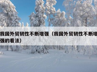 我国外贸韧性不断增强（我国外贸韧性不断增强的看法）