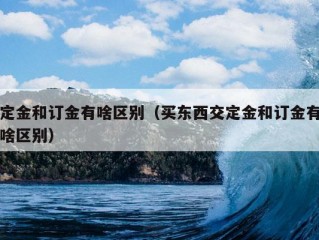 定金和订金有啥区别（买东西交定金和订金有啥区别）