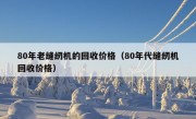 80年老缝纫机的回收价格（80年代缝纫机回收价格）